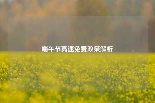 端午节高速免费政策解析