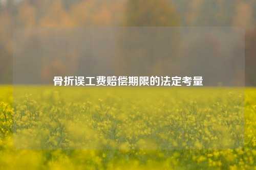 骨折误工费赔偿期限的法定考量