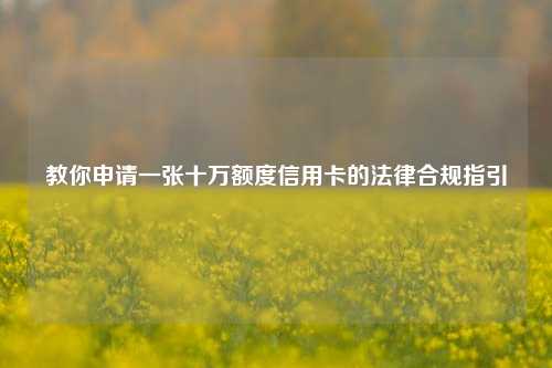 教你申请一张十万额度信用卡的法律合规指引