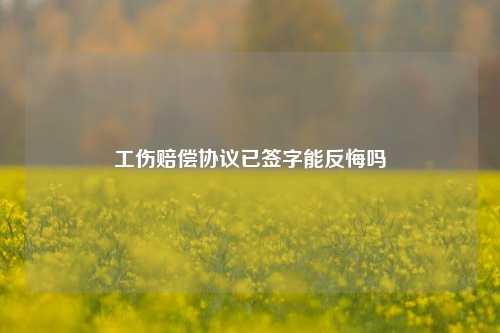工伤赔偿协议已签字能反悔吗