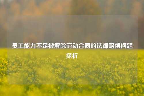 员工能力不足被解除劳动合同的法律赔偿问题探析
